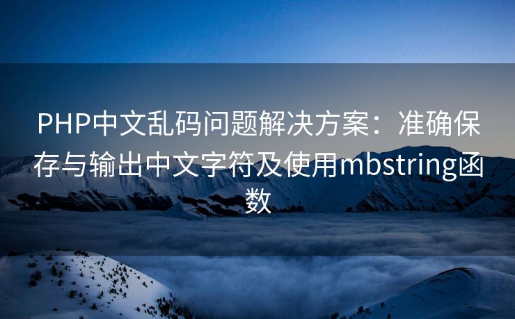 PHP中文乱码问题解决方案:准确保存与输出中文字符及使用mbstring函数 PHP中文乱码问题解决方案:准确保存与输出中文字符及使用mbstring函数