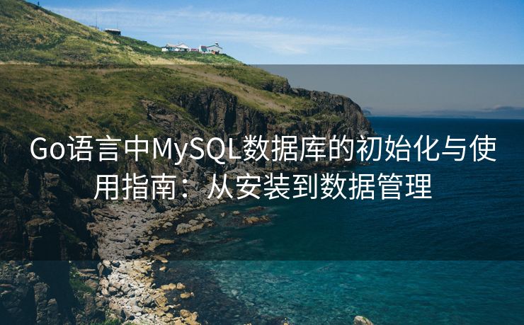 Go语言中MySQL数据库的初始化与使用指南：从安装到数据管理