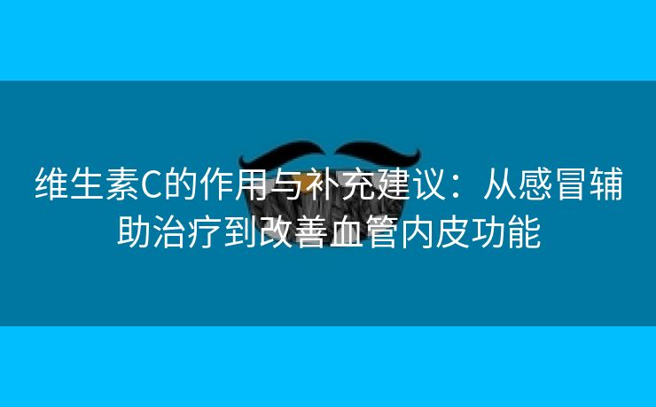维生素C的作用与补充建议:从感冒辅助治疗到改善血管内皮功能 维生素C的作用与补充建议:从感冒辅助治疗到改善血管内皮功能