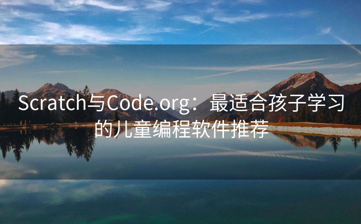 Scratch与Code.org：最适合孩子学习的儿童编程软件推荐