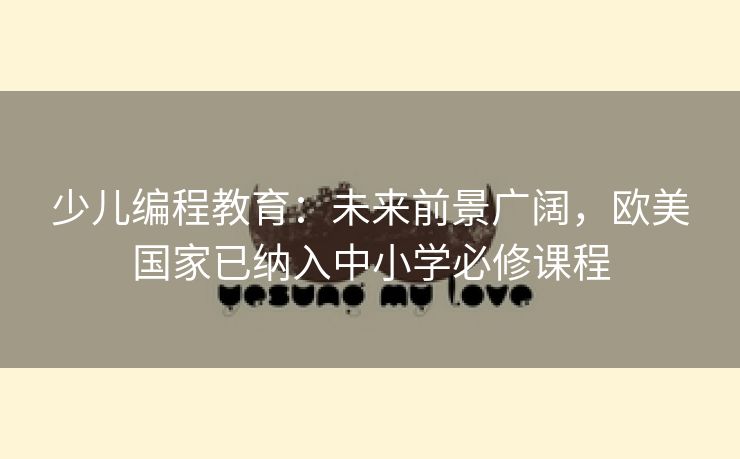 少儿编程教育:未来前景广阔,欧美国家已纳入中小学必修课程 少儿编程教育:未来前景广阔,欧美国家已纳入中小学必修课程
