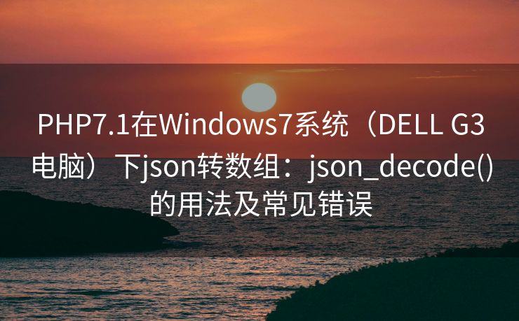 PHP7.1在Windows7系统(DELL G3电脑)下json转数组:json_decode()的用法及常见错误 PHP7.1在Windows7系统(DELL G3电脑)下json转数组:json_decode()的用法及常见错误