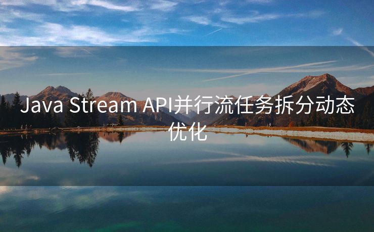 Java Stream API并行流任务拆分动态优化