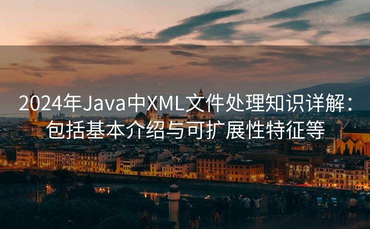 2024年Java中XML文件处理知识详解：包括基本介绍与可扩展性特征等