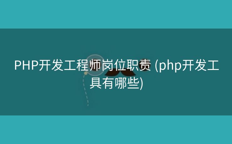 PHP开发工程师岗位职责 (php开发工具有哪些)