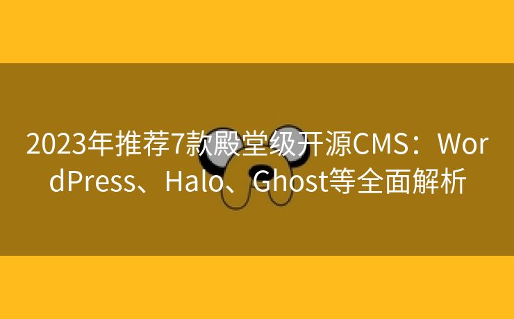 2023年推荐7款殿堂级开源CMS：WordPress、Halo、Ghost等全面解析