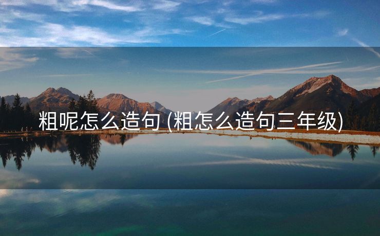 粗呢怎么造句 (粗怎么造句三年级)