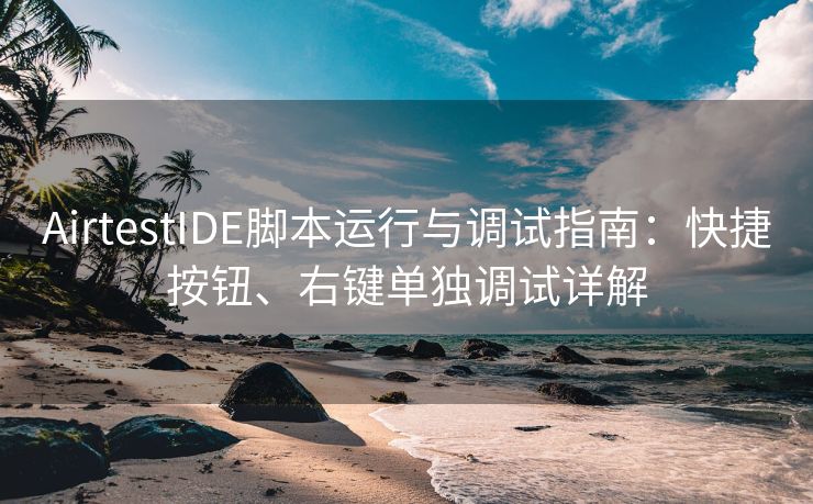 AirtestIDE脚本运行与调试指南：快捷按钮、右键单独调试详解