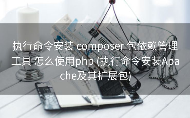 执行命令安装 composer 包依赖管理工具 怎么使用php (执行命令安装Apache及其扩展包) 执行命令安装 composer 包依赖管理工具 怎么使用php (执行命令安装Apache及其扩展包)