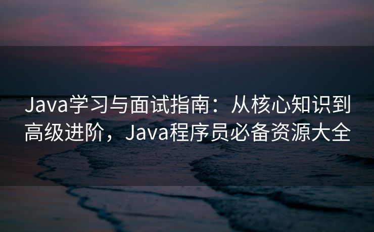 Java学习与面试指南：从核心知识到高级进阶，Java程序员必备资源大全
