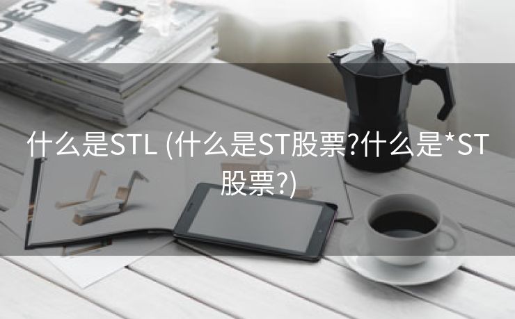 什么是STL (什么是ST股票?什么是*ST股票?) 什么是STL (什么是ST股票?什么是*ST股票?)