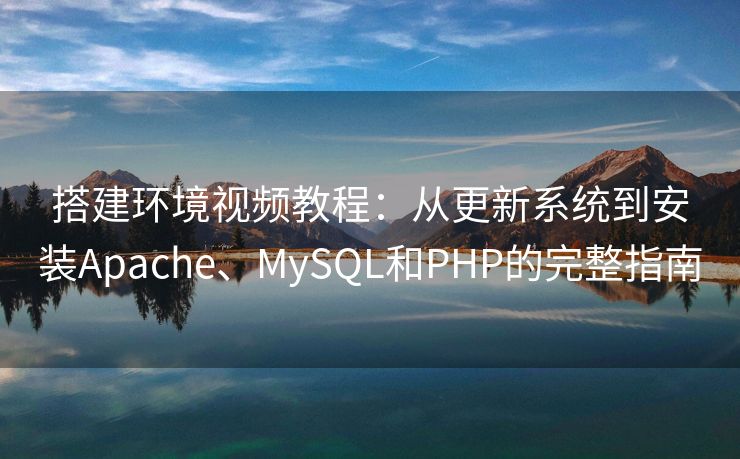 搭建环境视频教程：从更新系统到安装Apache、MySQL和PHP的完整指南
