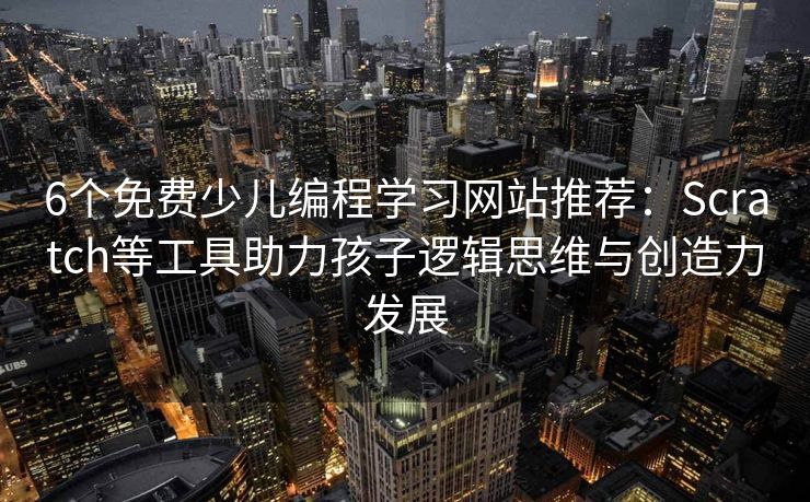 6个免费少儿编程学习网站推荐：Scratch等工具助力孩子逻辑思维与创造力发展