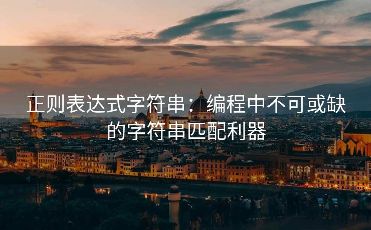 正则表达式字符串：编程中不可或缺的字符串匹配利器