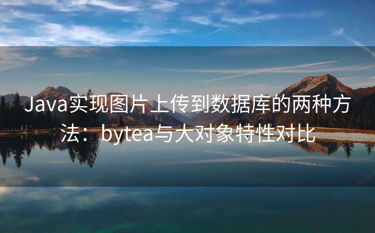 Java实现图片上传到数据库的两种方法：bytea与大对象特性对比
