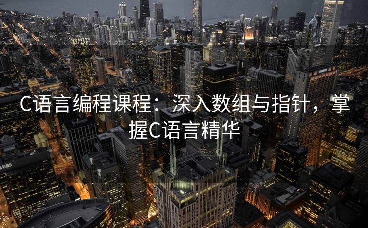 C语言编程课程：深入数组与指针，掌握C语言精华