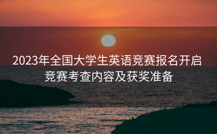 2023年全国大学生英语竞赛报名开启 竞赛考查内容及获奖准备
