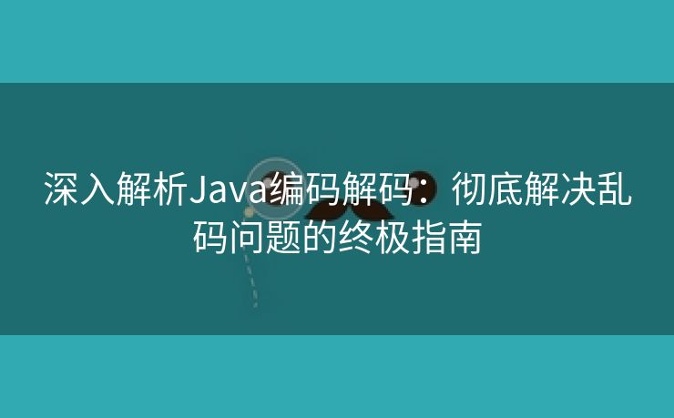 深入解析Java编码解码:彻底解决乱码问题的终极指南 深入解析Java编码解码:彻底解决乱码问题的终极指南