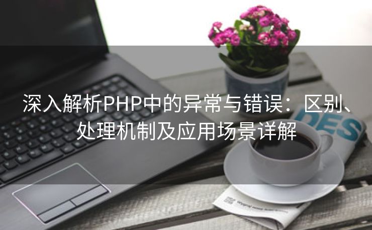 深入解析PHP中的异常与错误：区别、处理机制及应用场景详解