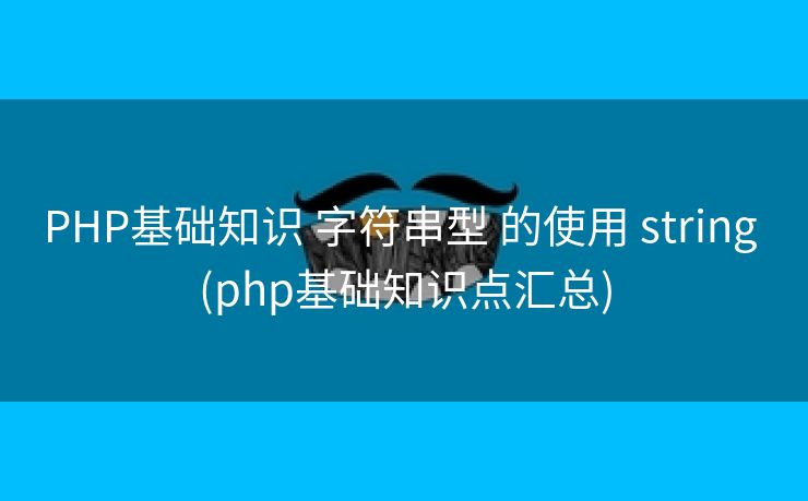 PHP基础知识 字符串型 的使用 string (php基础知识点汇总)