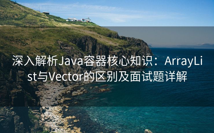 深入解析Java容器核心知识：ArrayList与Vector的区别及面试题详解