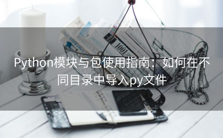 Python模块与包使用指南：如何在不同目录中导入py文件