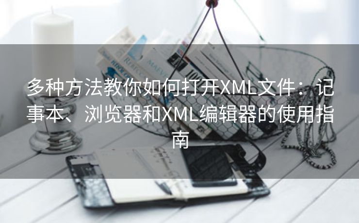 多种方法教你如何打开XML文件：记事本、浏览器和XML编辑器的使用指南