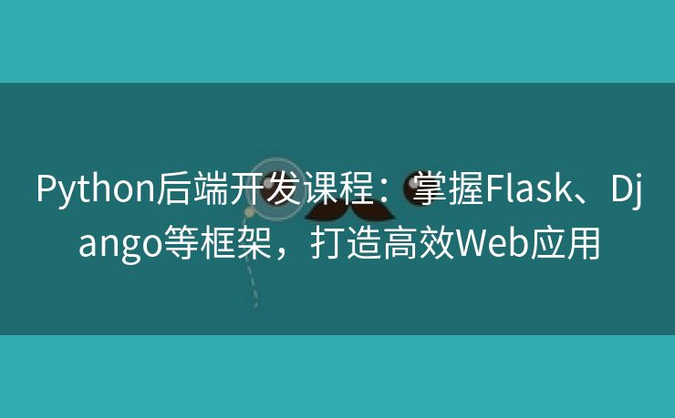 Python后端开发课程：掌握Flask、Django等框架，打造高效Web应用