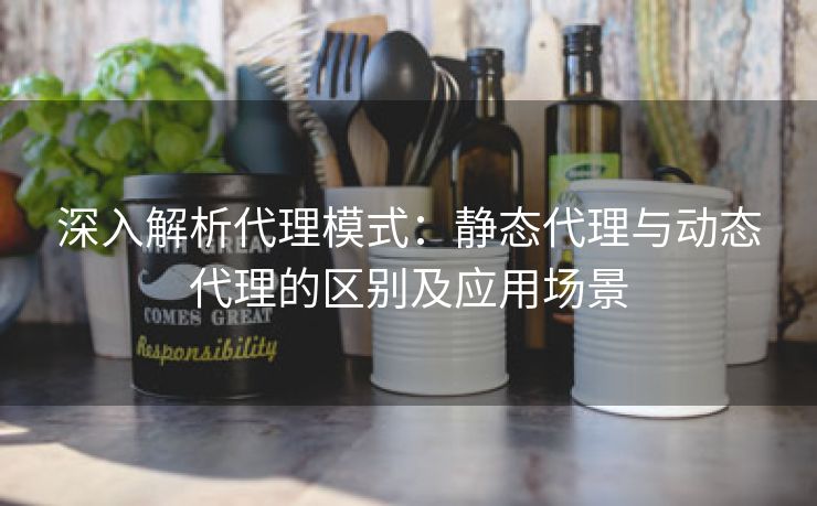 深入解析代理模式：静态代理与动态代理的区别及应用场景