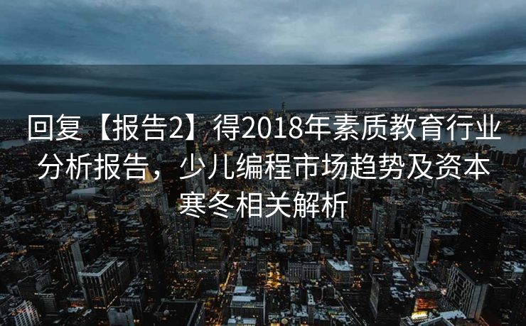 回复【报告2】得2018年素质教育行业分析报告,少儿编程市场趋势及资本寒冬相关解析 回复【报告2】得2018年素质教育行业分析报告,少儿编程市场趋势及资本寒冬相关解析