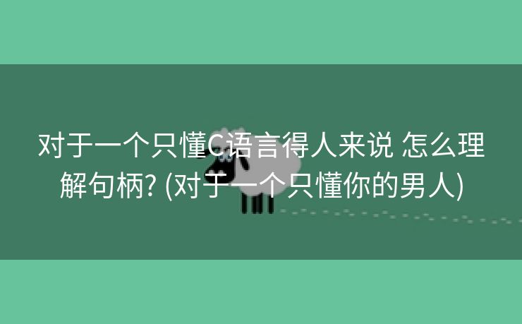 对于一个只懂C语言得人来说 怎么理解句柄? (对于一个只懂你的男人)