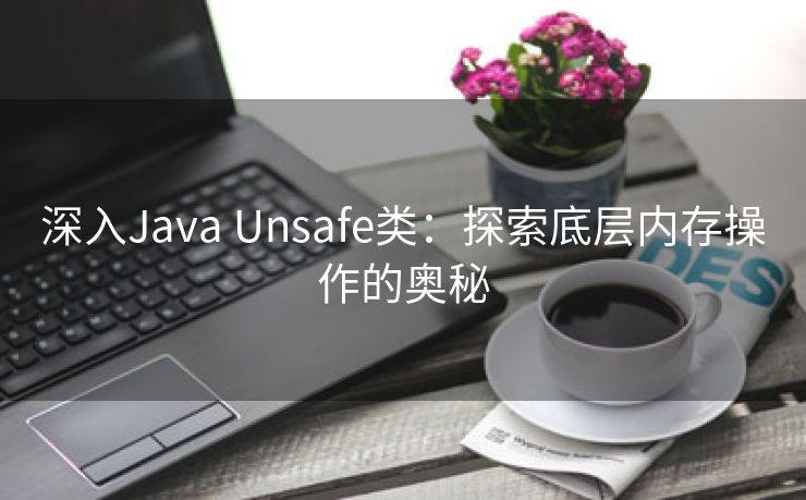 深入Java Unsafe类：探索底层内存操作的奥秘