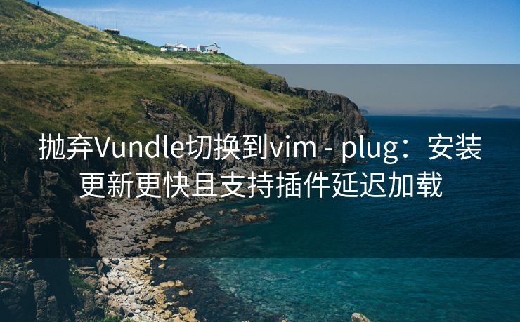 抛弃Vundle切换到vim - plug：安装更新更快且支持插件延迟加载