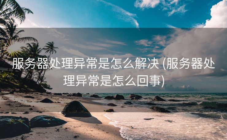 服务器处理异常是怎么解决 (服务器处理异常是怎么回事)