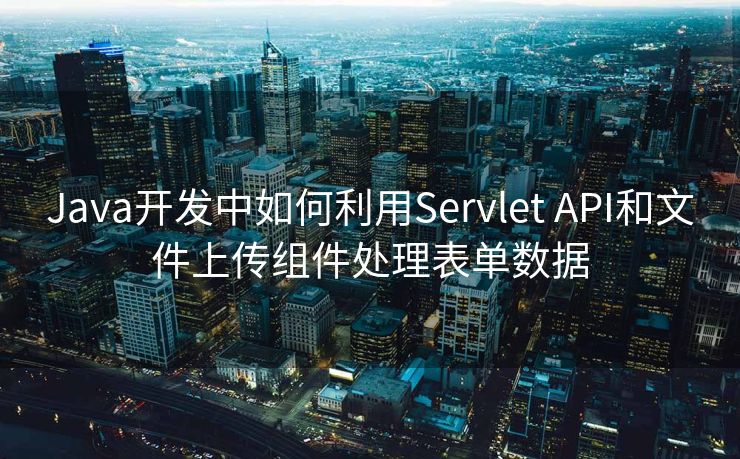 Java开发中如何利用Servlet API和文件上传组件处理表单数据