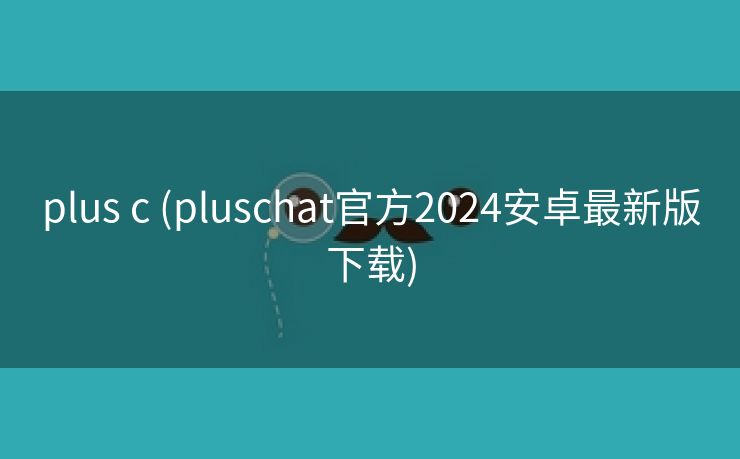 plus c (pluschat官方2024安卓最新版下载)
