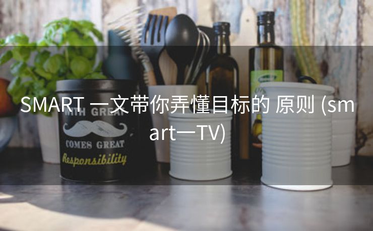 SMART 一文带你弄懂目标的 原则 (smart一TV) SMART 一文带你弄懂目标的 原则 (smart一TV)