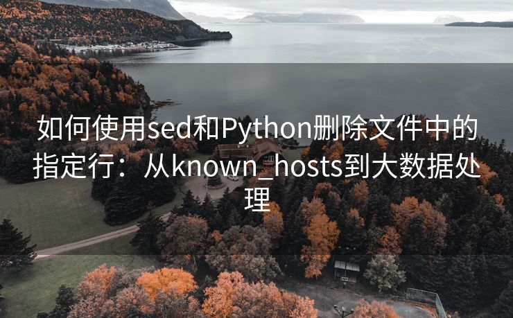如何使用sed和Python删除文件中的指定行：从known_hosts到大数据处理