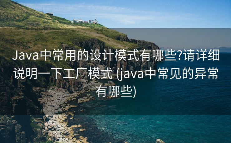 Java中常用的设计模式有哪些?请详细说明一下工厂模式 (java中常见的异常有哪些)