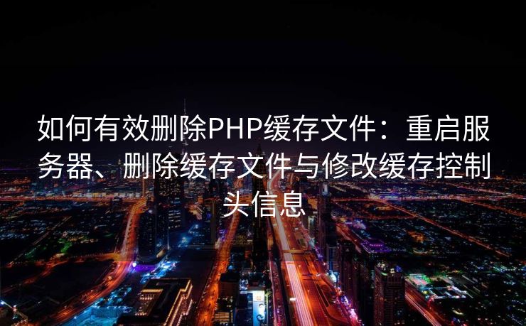 如何有效删除PHP缓存文件：重启服务器、删除缓存文件与修改缓存控制头信息