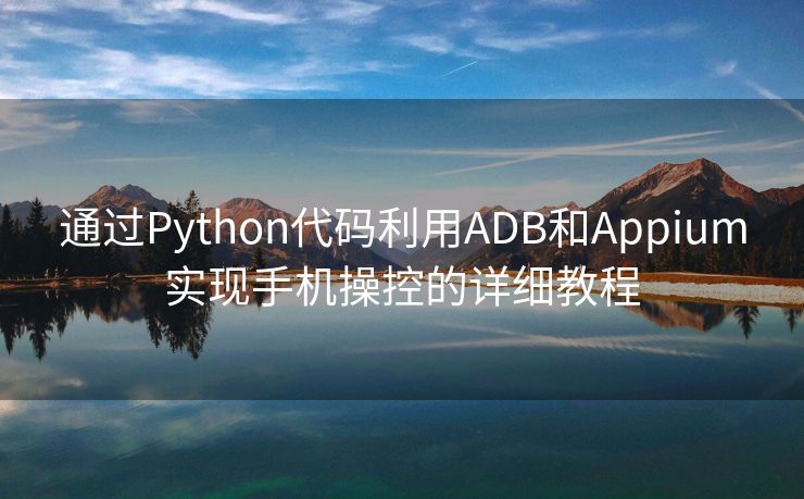 通过Python代码利用ADB和Appium实现手机操控的详细教程