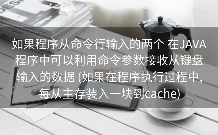 如果程序从命令行输入的两个 在JAVA程序中可以利用命令参数接收从键盘输入的数据 (如果在程序执行过程中,每从主存装入一块到cache)
