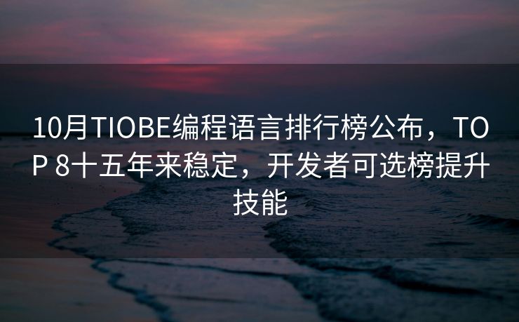 10月TIOBE编程语言排行榜公布，TOP 8十五年来稳定，开发者可选榜提升技能