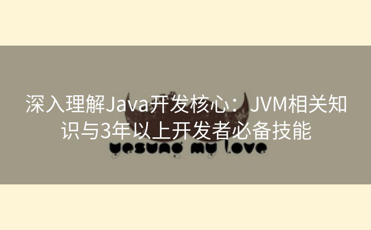 深入理解Java开发核心：JVM相关知识与3年以上开发者必备技能