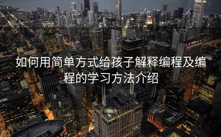 如何用简单方式给孩子解释编程及编程的学习方法介绍