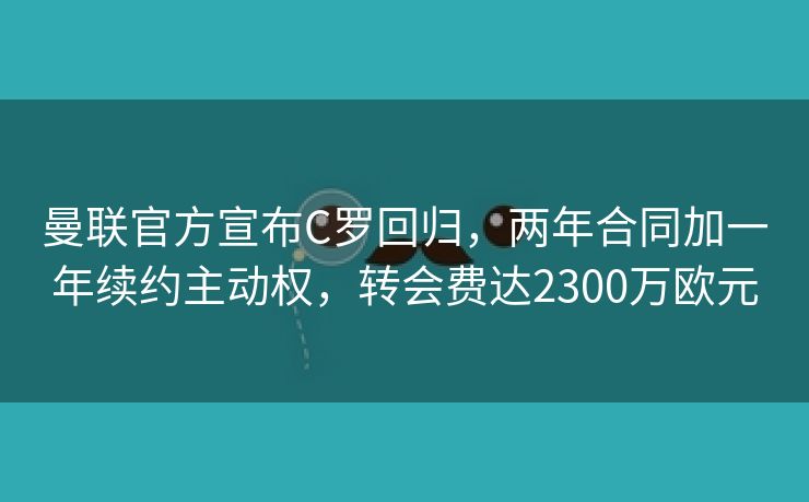 曼联官方宣布C罗回归，两年合同加一年续约主动权，转会费达2300万欧元