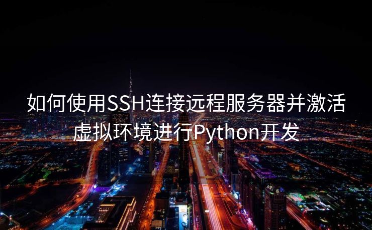 如何使用SSH连接远程服务器并激活虚拟环境进行Python开发 如何使用SSH连接远程服务器并激活虚拟环境进行Python开发