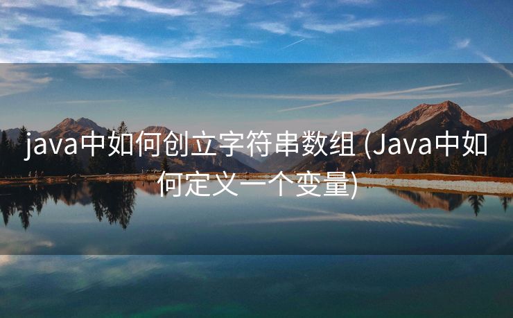 java中如何创立字符串数组 (Java中如何定义一个变量) java中如何创立字符串数组 (Java中如何定义一个变量)