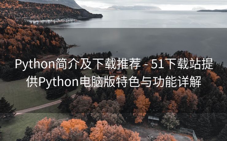 Python简介及下载推荐 - 51下载站提供Python电脑版特色与功能详解