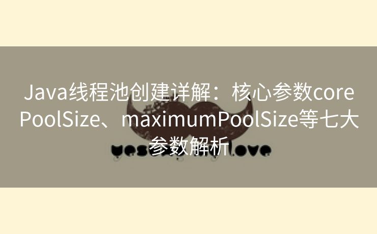 Java线程池创建详解：核心参数corePoolSize、maximumPoolSize等七大参数解析
